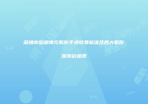 深圳市脸部填充脂肪手术收费标准及各大整形医院价格表