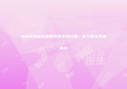 大庆市鼻部轮廓整形医生排行榜：实力医生风采展示
