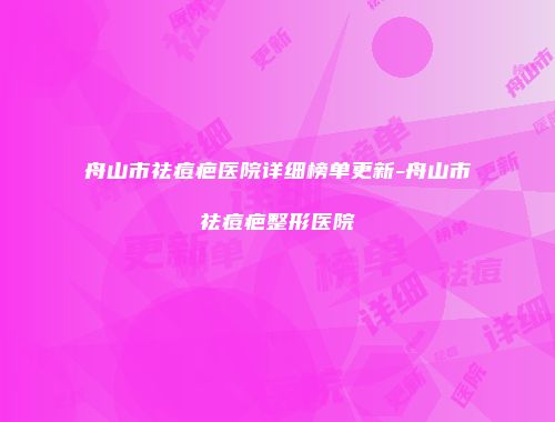 舟山市祛痘疤医院详细榜单更新-舟山市祛痘疤整形医院