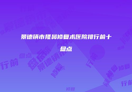 景德镇市隆鼻修复术医院排行前十盘点