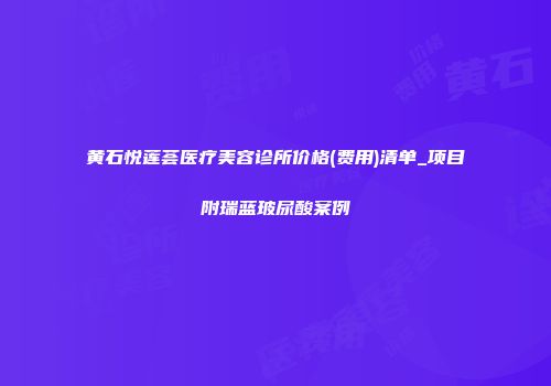 黄石悦莲荟医疗美容诊所价格(费用)清单_项目附瑞蓝玻尿酸案例