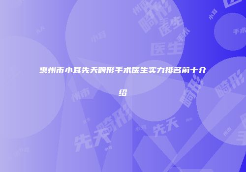 惠州市小耳先天畸形手术医生实力排名前十介绍