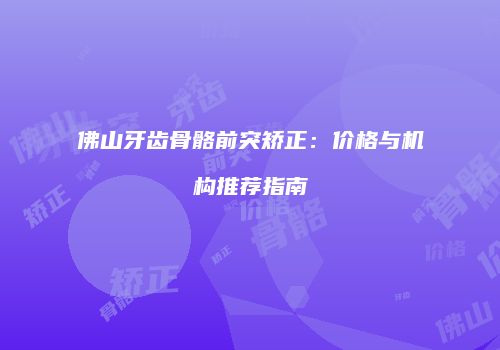 佛山牙齿骨骼前突矫正：价格与机构推荐指南