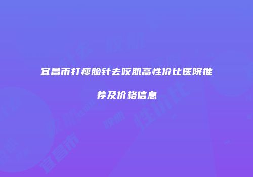 宜昌市打瘦脸针去咬肌高性价比医院推荐及价格信息
