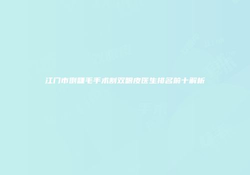 江门市倒睫毛手术割双眼皮医生排名前十解析