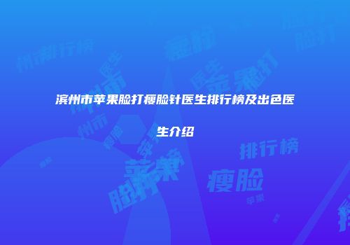 滨州市苹果脸打瘦脸针医生排行榜及出色医生介绍