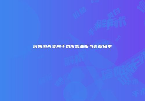 信阳激光美白手术价格解析与影响因素