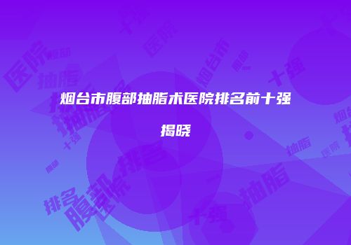 烟台市腹部抽脂术医院排名前十强揭晓