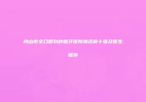 舟山市全口即刻种植牙医院排名前十强及医生推荐