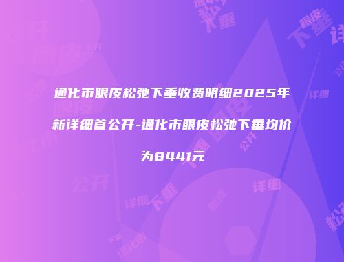 通化市眼皮松弛下垂收费明细2025年新详细首公开-通化市眼皮松弛下垂均价为8441元