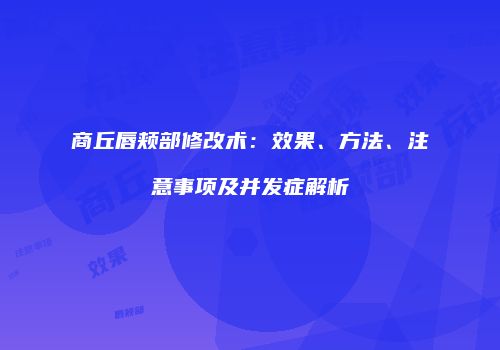 商丘唇颊部修改术：效果、方法、注意事项及并发症解析