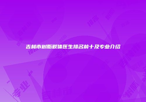 吉林市树脂嵌体医生排名前十及专业介绍