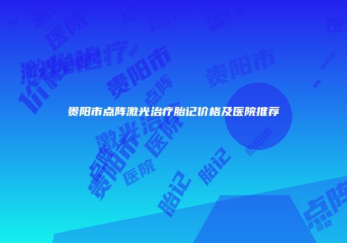 贵阳市点阵激光治疗胎记价格及医院推荐
