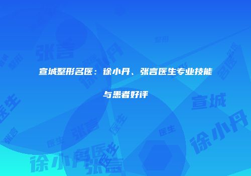 宣城整形名医：徐小丹、张言医生专业技能与患者好评