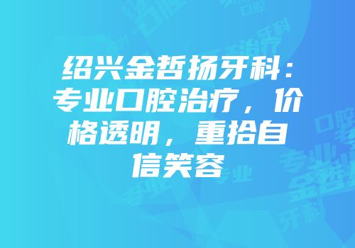 绍兴金哲扬牙科：专业口腔治疗，价格透明，重拾自信笑容