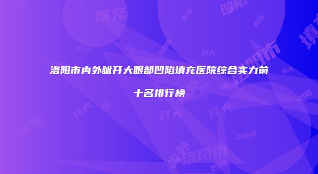 洛阳市内外眦开大眼部凹陷填充医院综合实力前十名排行榜
