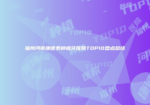 福州河南康德泰种植牙医院TOP10盘点总结