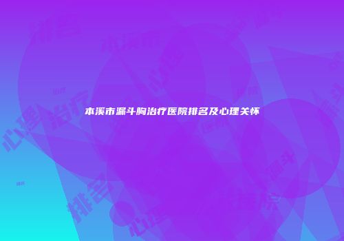 本溪市漏斗胸治疗医院排名及心理关怀