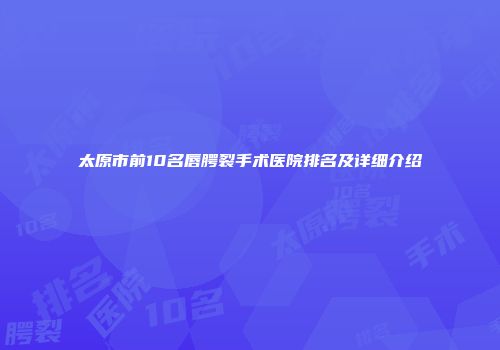 太原市前10名唇腭裂手术医院排名及详细介绍