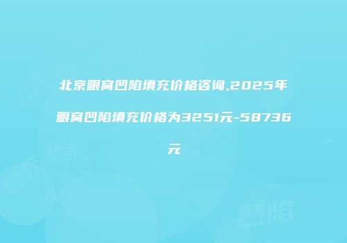 北京眼窝凹陷填充价格咨询,2025年眼窝凹陷填充价格为3251元-58736元