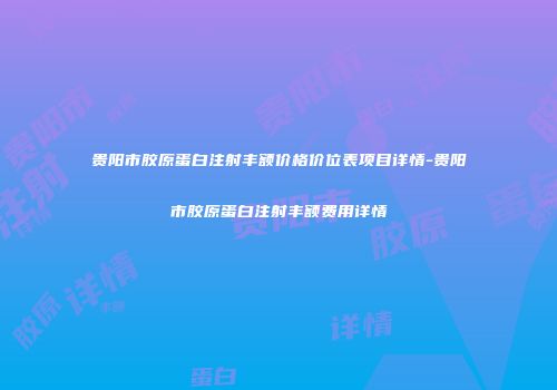 贵阳市胶原蛋白注射丰额价格价位表项目详情-贵阳市胶原蛋白注射丰额费用详情