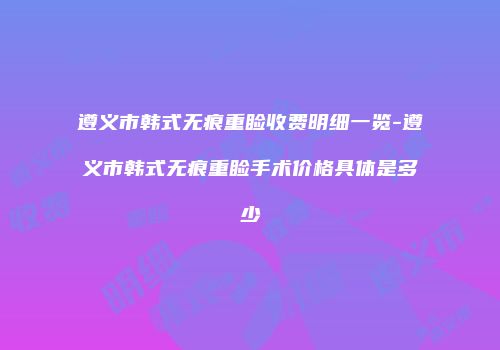 遵义市韩式无痕重睑收费明细一览-遵义市韩式无痕重睑手术价格具体是多少