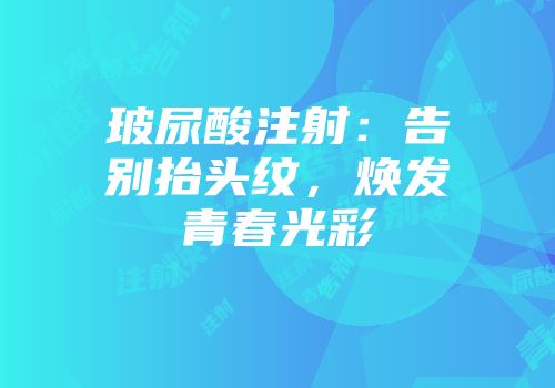 玻尿酸注射：告别抬头纹，焕发青春光彩