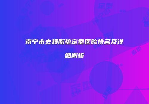 南宁市去颊脂垫定型医院排名及详细解析