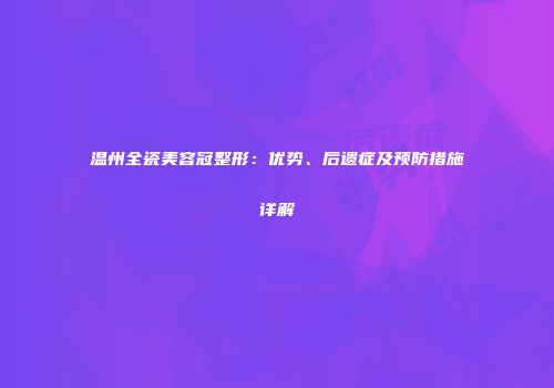 温州全瓷美容冠整形：优势、后遗症及预防措施详解
