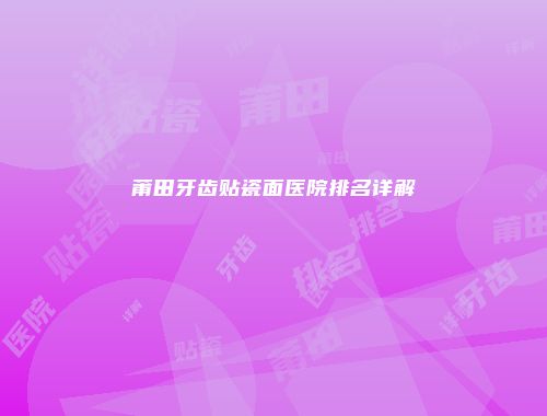莆田牙齿贴瓷面医院排名详解