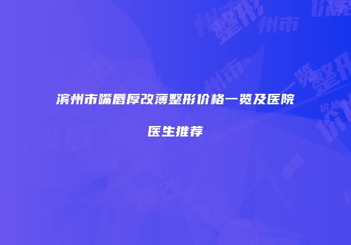 滨州市嘴唇厚改薄整形价格一览及医院医生推荐