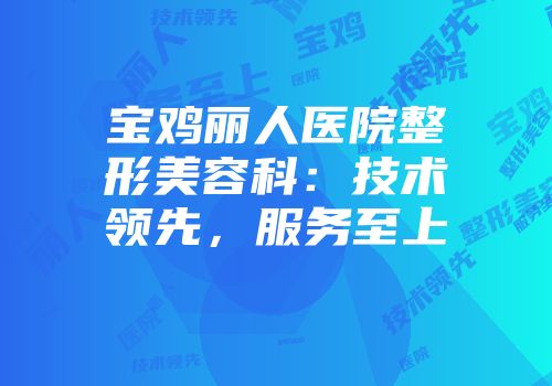 宝鸡丽人医院整形美容科：技术领先，服务至上