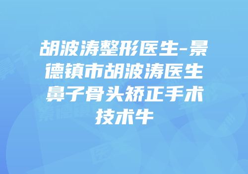 胡波涛整形医生-景德镇市胡波涛医生鼻子骨头矫正手术技术牛