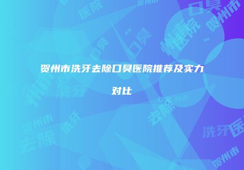 贺州市洗牙去除口臭医院推荐及实力对比