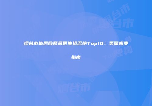 烟台市玻尿酸隆鼻医生排名榜Top10：美丽蜕变指南