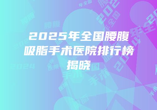 2025年全国腰腹吸脂手术医院排行榜揭晓