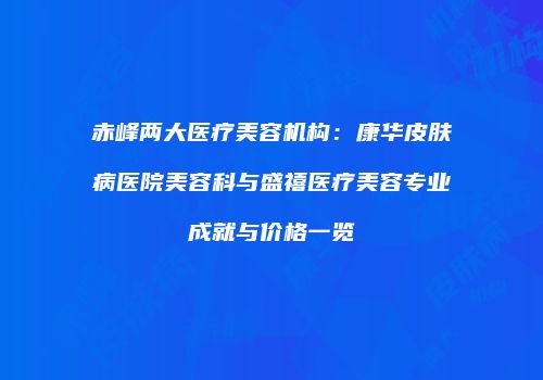 赤峰两大医疗美容机构：康华皮肤病医院美容科与盛禧医疗美容专业成就与价格一览