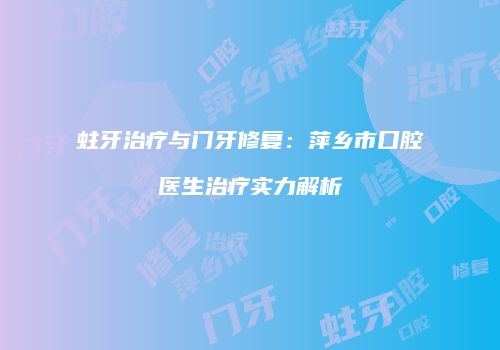 蛀牙治疗与门牙修复：萍乡市口腔医生治疗实力解析
