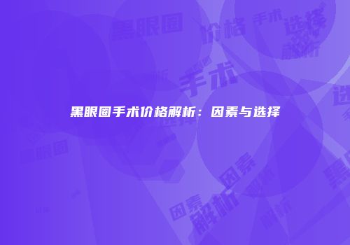 黑眼圈手术价格解析：因素与选择