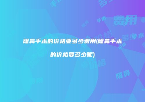 隆鼻手术的价格要多少费用(隆鼻手术的价格要多少呢)