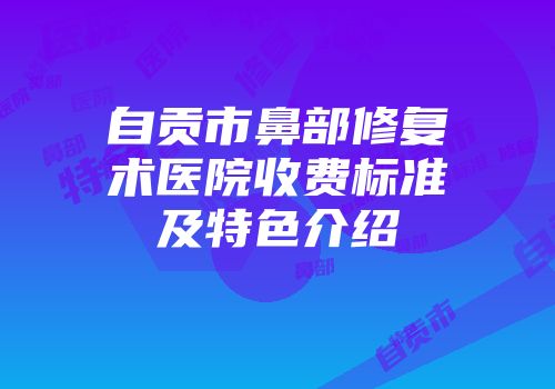 自贡市鼻部修复术医院收费标准及特色介绍