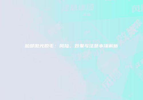 脸部激光脱毛：风险、效果与注意事项解析