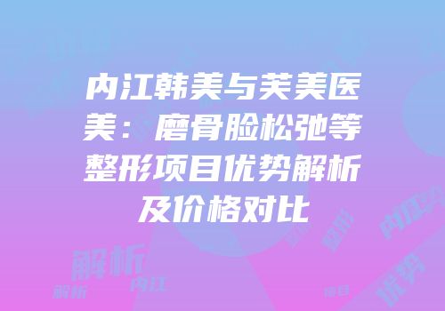 内江韩美与芙美医美：磨骨脸松弛等整形项目优势解析及价格对比
