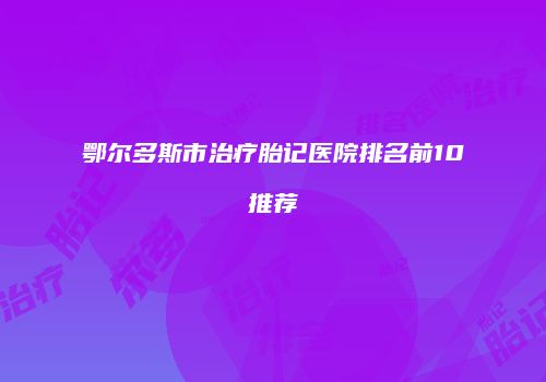 鄂尔多斯市治疗胎记医院排名前10推荐