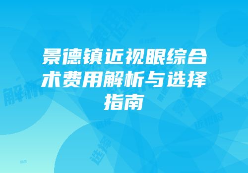 景德镇近视眼综合术费用解析与选择指南