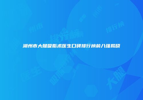 湖州市大腿吸脂术医生口碑排行榜前八强揭晓