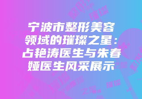 宁波市整形美容领域的璀璨之星：占艳涛医生与朱春娅医生风采展示