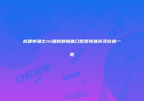 成都市瑞士iti瑞锆种植体口腔医院推荐及价格一览