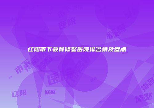 辽阳市下颚骨修整医院排名榜及盘点