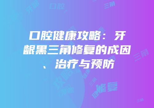 口腔健康攻略：牙龈黑三角修复的成因、治疗与预防